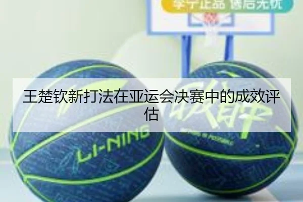 王楚钦新打法在亚运会决赛中的成效评估